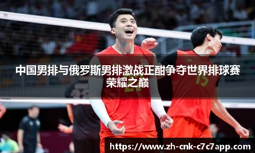 中国男排与俄罗斯男排激战正酣争夺世界排球赛荣耀之巅